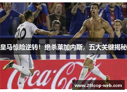 皇马惊险逆转！绝杀莱加内斯，五大关键揭秘