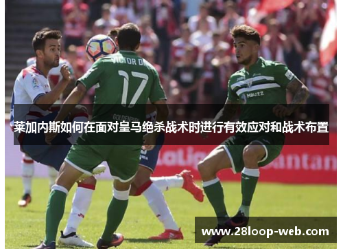 莱加内斯如何在面对皇马绝杀战术时进行有效应对和战术布置