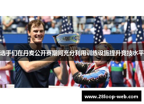选手们在丹麦公开赛期间充分利用训练设施提升竞技水平