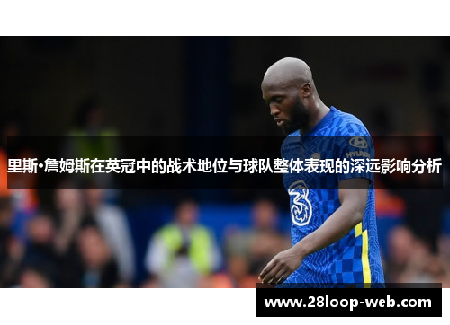 里斯·詹姆斯在英冠中的战术地位与球队整体表现的深远影响分析