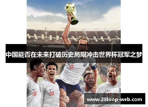 中国能否在未来打破历史局限冲击世界杯冠军之梦