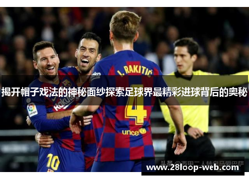 揭开帽子戏法的神秘面纱探索足球界最精彩进球背后的奥秘