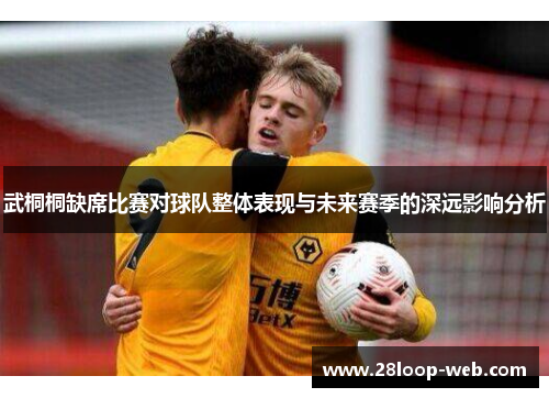 武桐桐缺席比赛对球队整体表现与未来赛季的深远影响分析