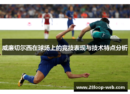 威廉切尔西在球场上的竞技表现与技术特点分析