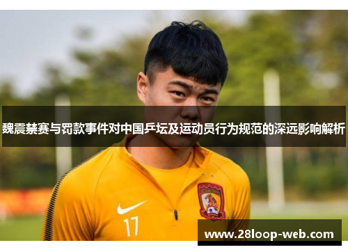 魏震禁赛与罚款事件对中国乒坛及运动员行为规范的深远影响解析