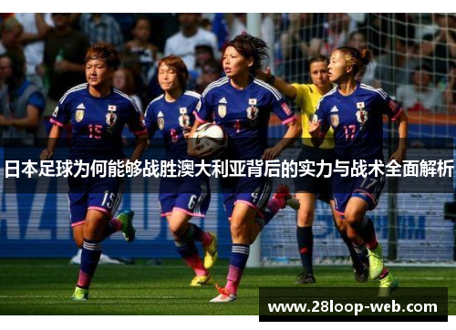 日本足球为何能够战胜澳大利亚背后的实力与战术全面解析